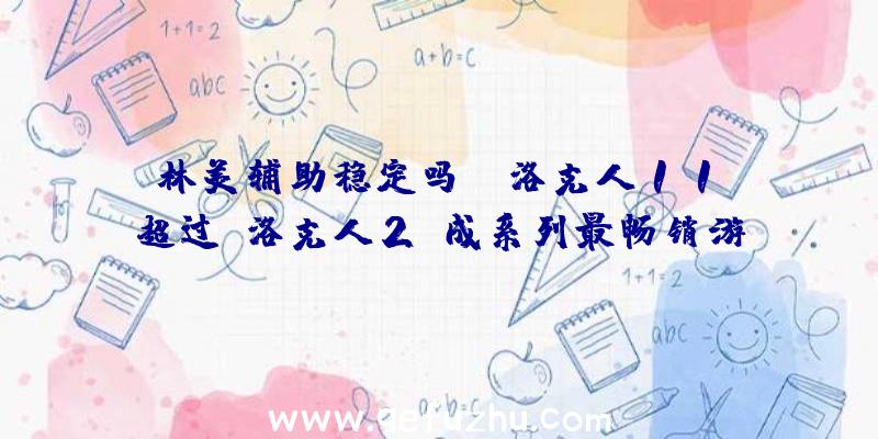 林美辅助稳定吗：《洛克人11》超过《洛克人2》成系列最畅销游戏